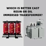 Which Is Better Cast Resin Or Oil Immersed Transformer?